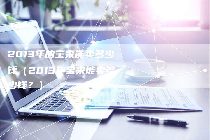 2013年的宝来能卖多少钱(2013年宝来能卖多少钱?)-车时代