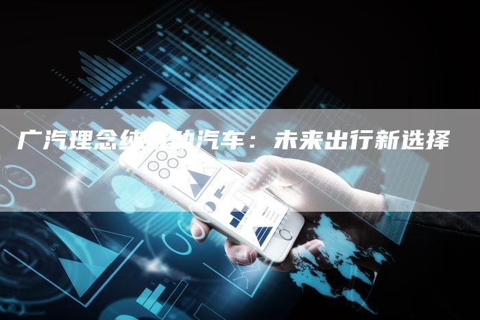 广汽理念纯电动汽车：未来出行新选择