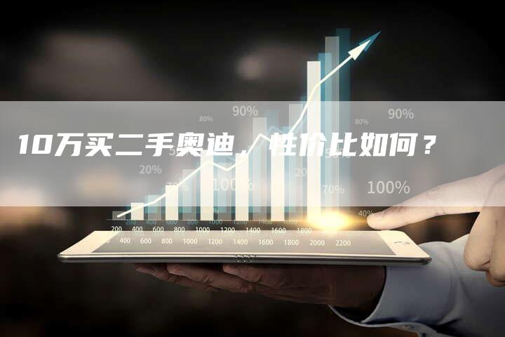 10万买二手奥迪,性价比如何?-车时代