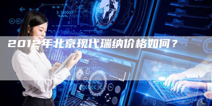 2012年北京现代瑞纳价格如何?