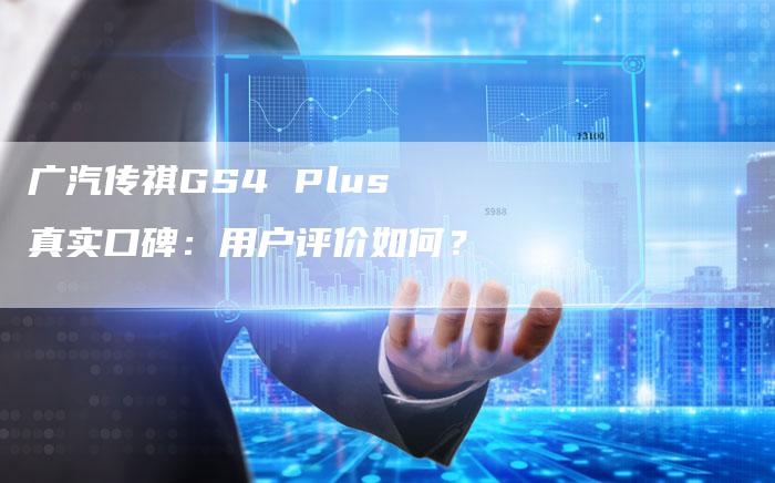 广汽传祺GS4 Plus真实口碑:用户评价如何?-车时代