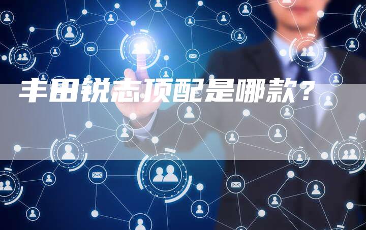 丰田锐志顶配是哪款?-车时代