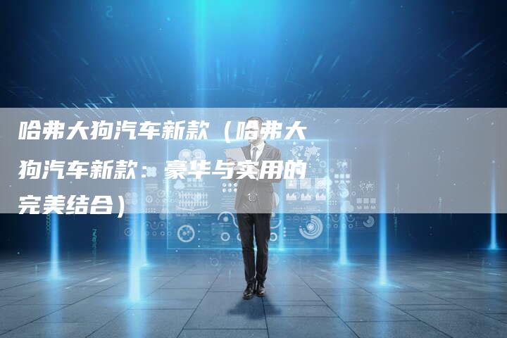 哈弗大狗汽车新款(哈弗大狗汽车新款:豪华与实用的完美结合)-车时代