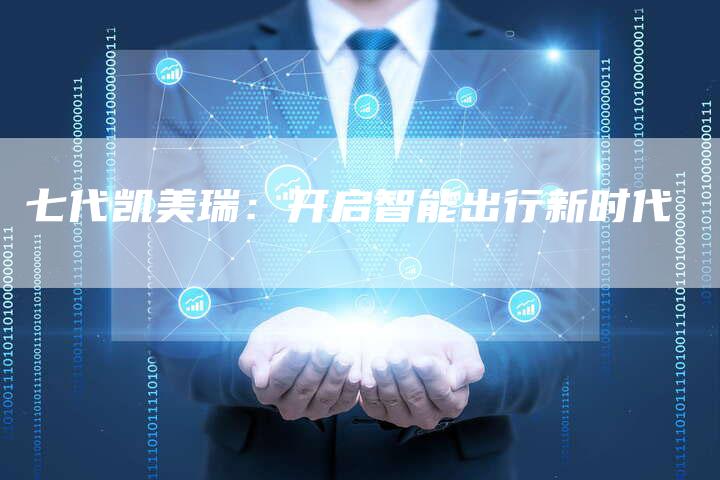 七代凯美瑞:开启智能出行新时代-车时代