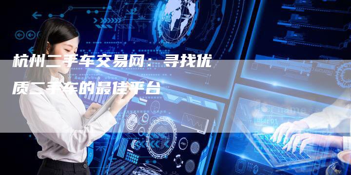 杭州二手车交易网:寻找优质二手车的最佳平台-车时代
