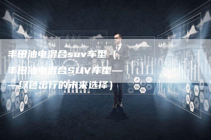 丰田油电混合suv车型(丰田油电混合SUV车型——绿色出行的未来选择)-车时代