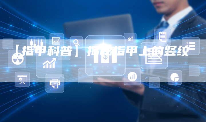 【指甲科普】揭秘指甲上的竖纹