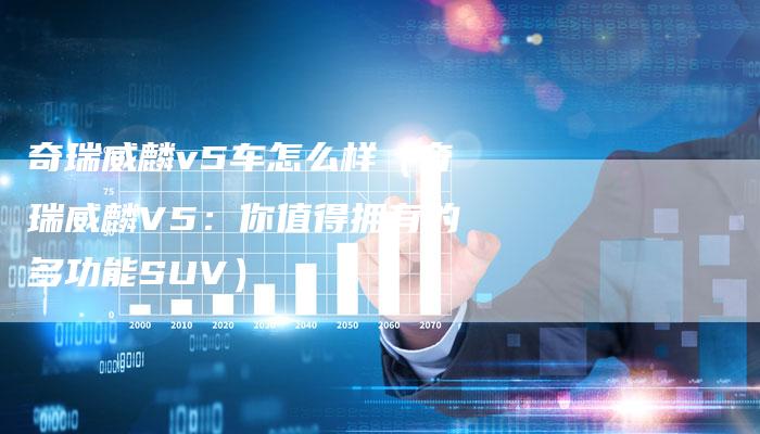 奇瑞威麟v5车怎么样（奇瑞威麟V5：你值得拥有的多功能SUV）-车时代