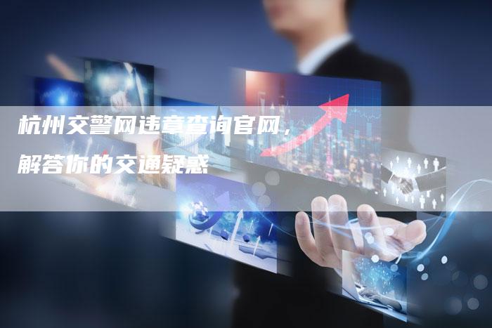 杭州交警网违章查询官网,解答你的交通疑惑-车时代