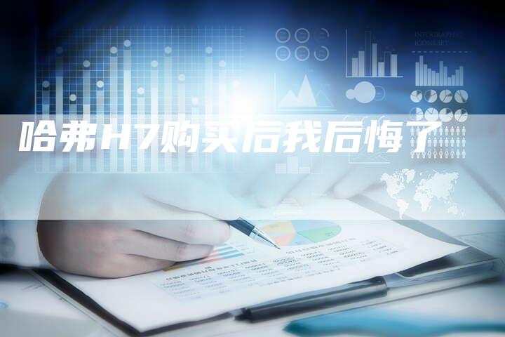 哈弗H7购买后我后悔了-车时代