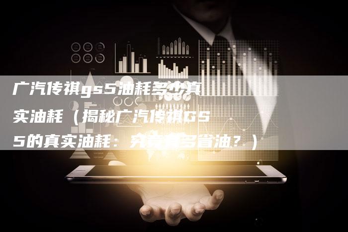 广汽传祺gs5油耗多少真实油耗(揭秘广汽传祺GS5的真实油耗:究竟有多省油?)-车时代