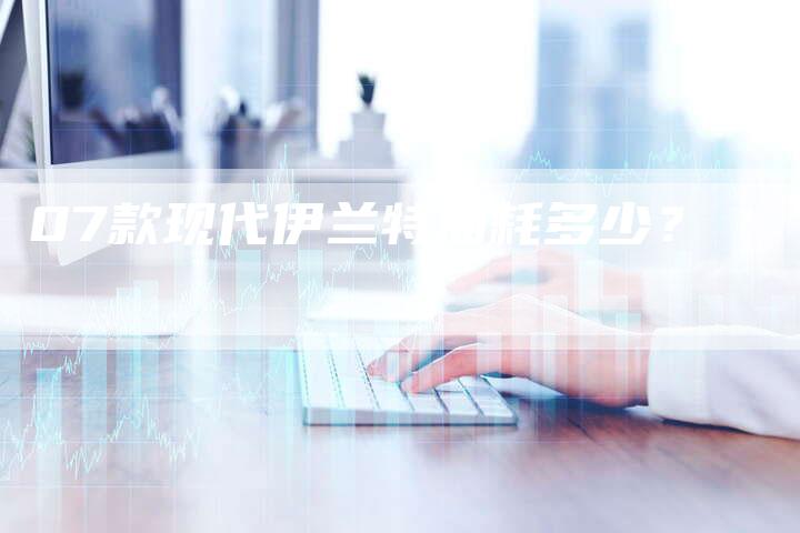 07款现代伊兰特油耗多少?-车时代