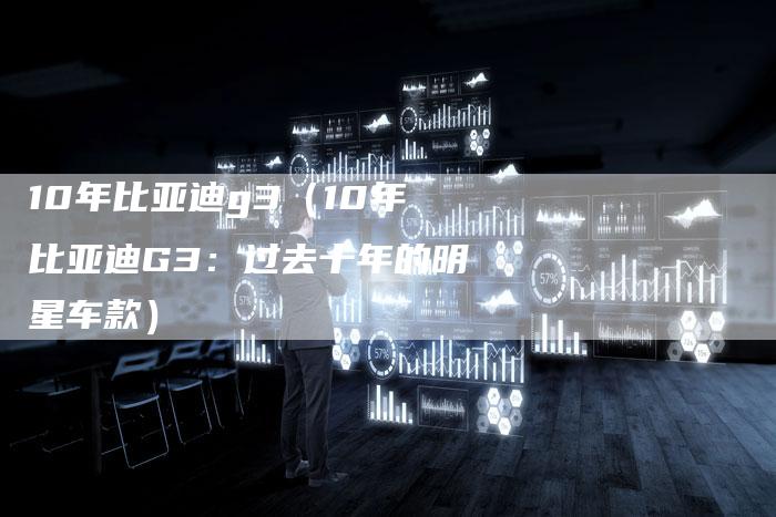 10年比亚迪g3(10年比亚迪G3:过去十年的明星车款)-车时代