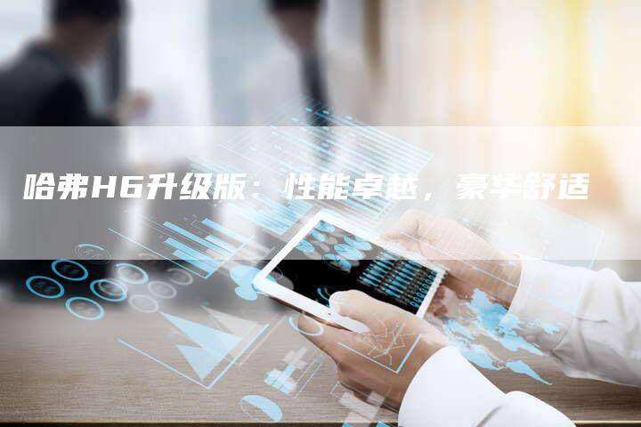 哈弗H6升级版：性能卓越，豪华舒适