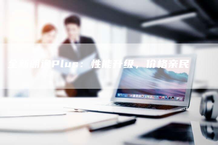 全新朗逸Plus:性能升级,价格亲民-车时代