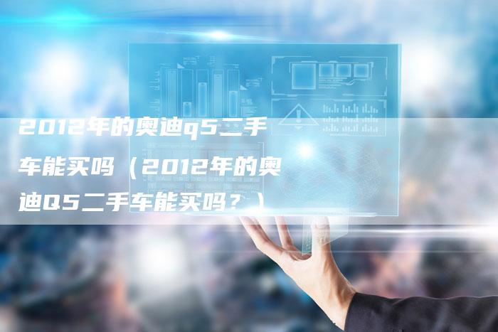 2012年的奥迪q5二手车能买吗(2012年的奥迪Q5二手车能买吗?)-车时代