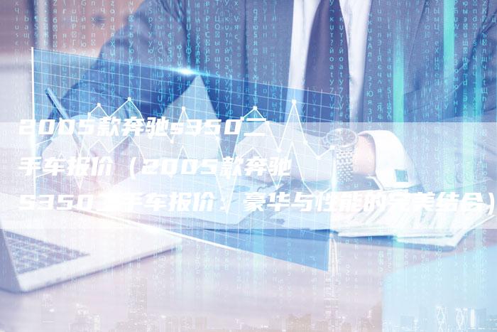 2005款奔驰s350二手车报价(2005款奔驰S350二手车报价:豪华与性能的完美结合)