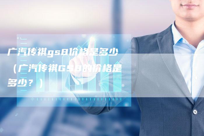 广汽传祺gs8价格是多少(广汽传祺GS8的价格是多少?)-车时代