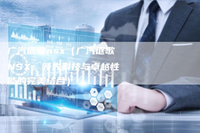 广汽讴歌nsx(广汽讴歌NSX:领先科技与卓越性能的完美结合)-车时代