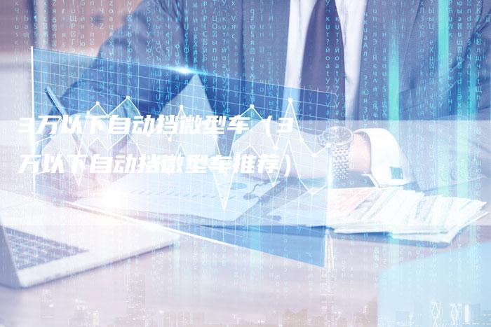 3万以下自动挡微型车（3万以下自动挡微型车推荐）-车时代