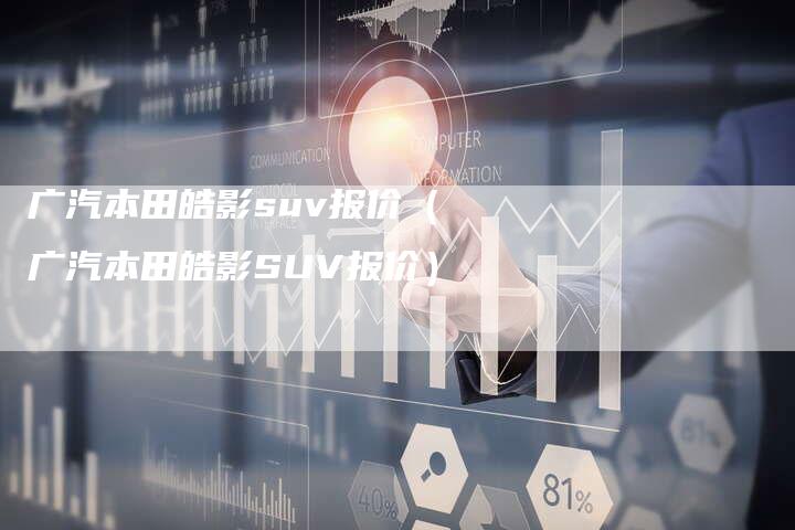 广汽本田皓影suv报价（广汽本田皓影SUV报价）