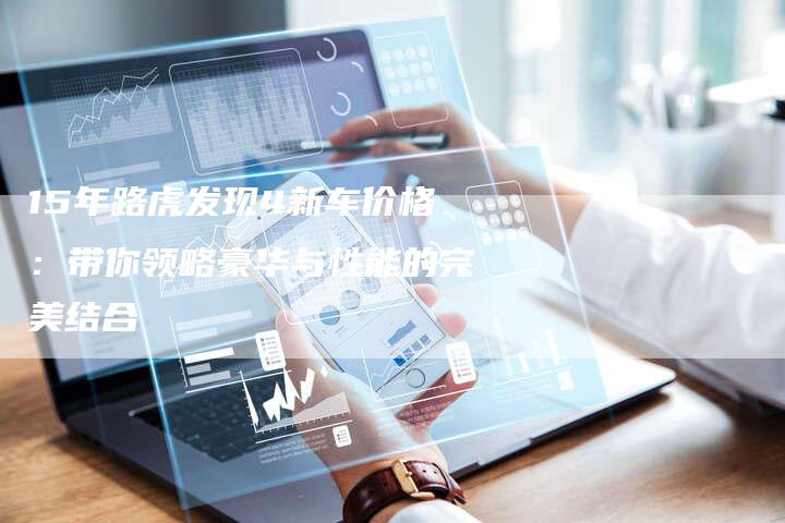 15年路虎发现4新车价格:带你领略豪华与性能的完美结合-车时代