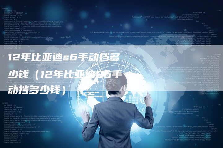 12年比亚迪s6手动挡多少钱（12年比亚迪S6手动挡多少钱）-车时代