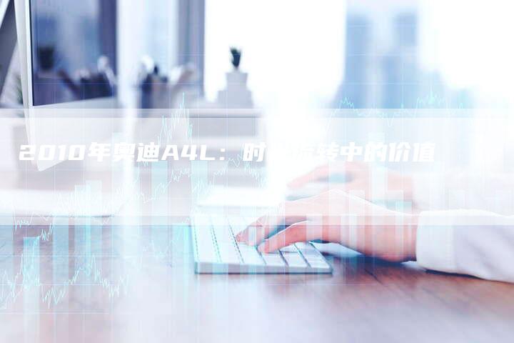 2010年奥迪A4L：时光流转中的价值