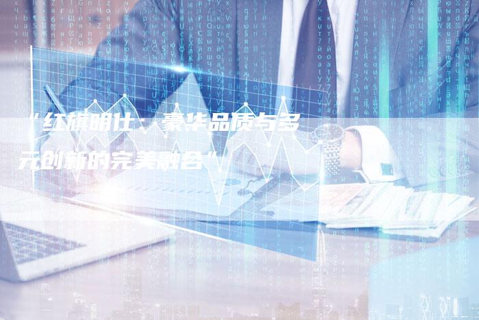 “红旗明仕:豪华品质与多元创新的完美融合”-车时代