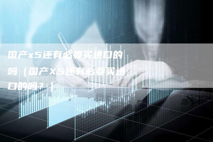 国产x5还有必要买进口的吗(国产X5还有必要买进口的吗?)-车时代