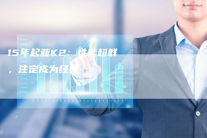 15年起亚K2:性能超群,注定成为经典-车时代
