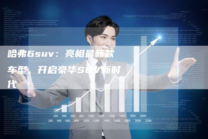 哈弗6suv:亮相最新款车型,开启豪华SUV新时代-车时代