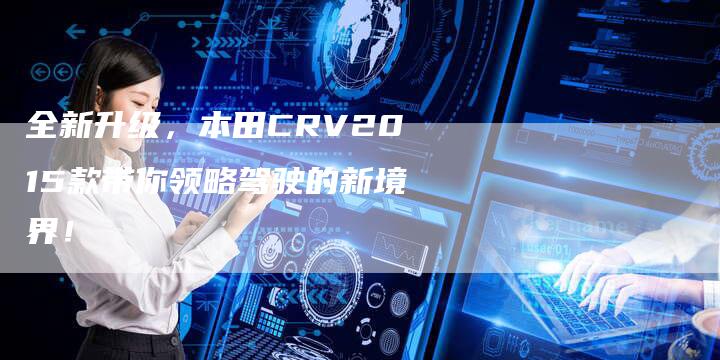 全新升级,本田CRV2015款带你领略驾驶的新境界!-车时代