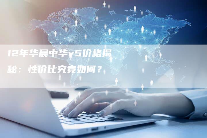 12年华晨中华v5价格揭秘:性价比究竟如何?-车时代