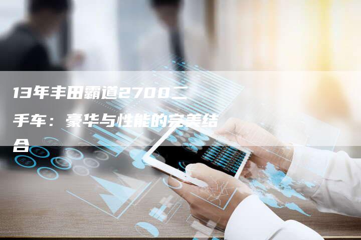 13年丰田霸道2700二手车:豪华与性能的完美结合