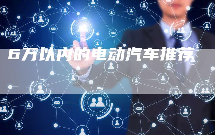 6万以内的电动汽车推荐-车时代