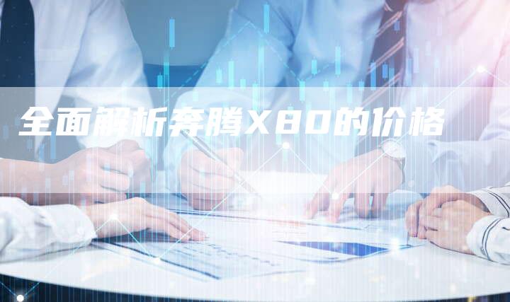 全面解析奔腾X80的价格-车时代