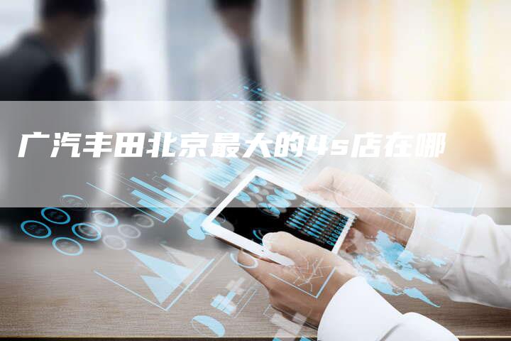 广汽丰田北京最大的4s店在哪