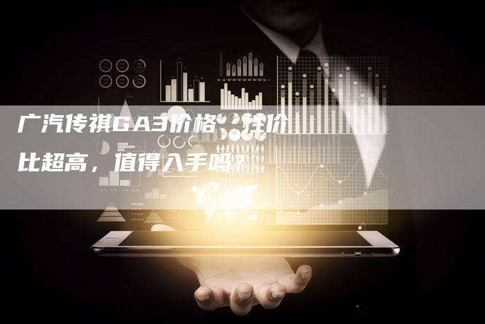 广汽传祺GA3价格:性价比超高,值得入手吗?-车时代