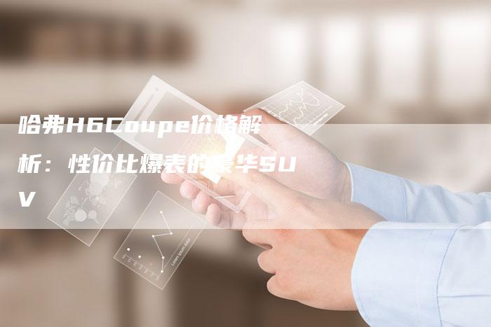 哈弗H6Coupe价格解析:性价比爆表的豪华SUV-车时代