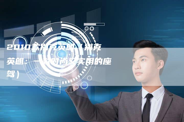 2010款别克英朗(别克英朗:一款时尚又实用的座驾)-车时代