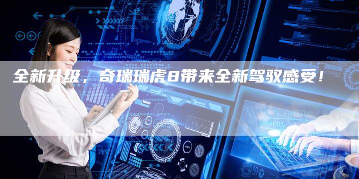 全新升级，奇瑞瑞虎8带来全新驾驭感受！