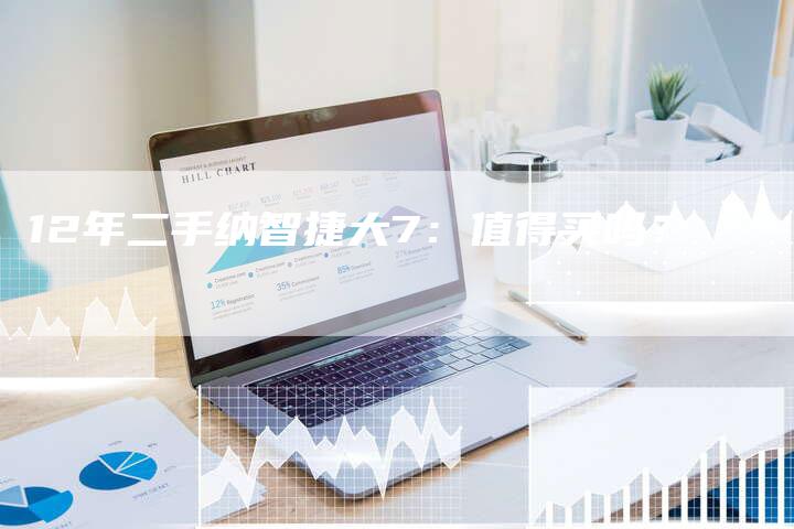 12年二手纳智捷大7：值得买吗？-车时代