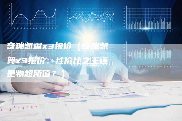 奇瑞凯翼x3报价(奇瑞凯翼x3报价:性价比之王还是物超所值?)-车时代