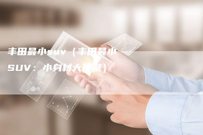 丰田最小suv(丰田最小SUV:小身材大能量)-车时代