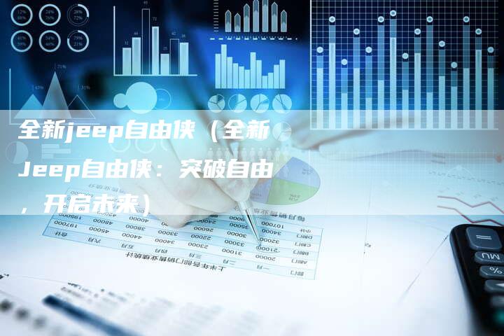全新jeep自由侠(全新Jeep自由侠:突破自由,开启未来)-车时代