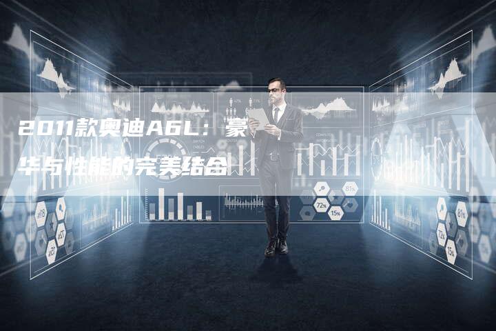 2011款奥迪A6L：豪华与性能的完美结合