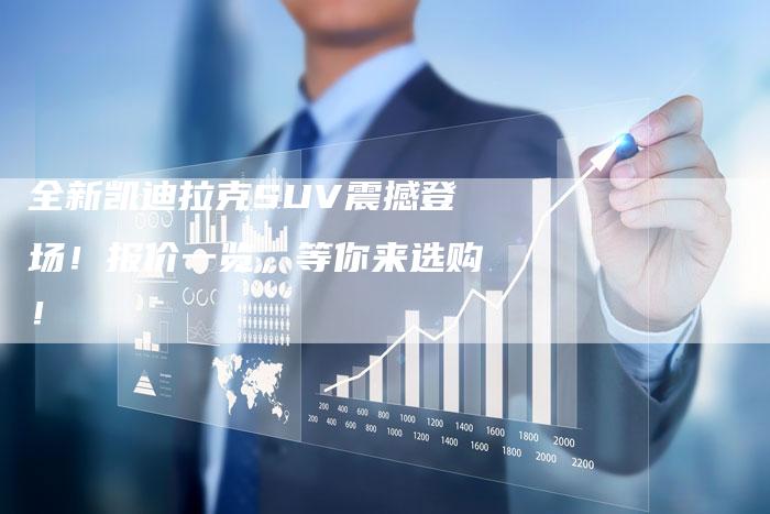 全新凯迪拉克SUV震撼登场！报价一览，等你来选购！