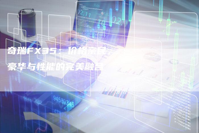 奇瑞FX35:价格亲民,豪华与性能的完美融合-车时代