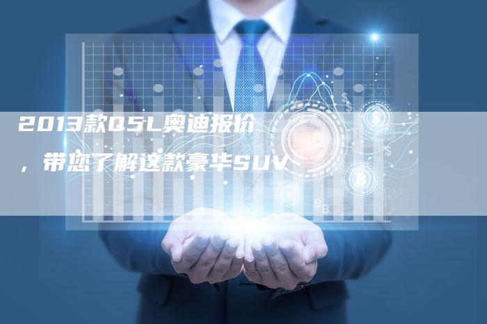 2013款Q5L奥迪报价,带您了解这款豪华SUV-车时代